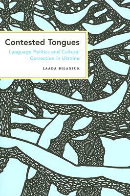 Contested Tongues: Language Politics and Cultural Correction in Ukraine by Laada Bilaniuk