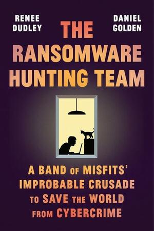 The Ransomware Hunting Team: A Band of Misfits' Improbable Crusade to Save the World from Cybercrime by Daniel Golden, Renee Dudley