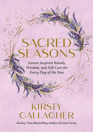 Sacred Seasons: Nature-Inspired Rituals, Wisdom, and Self-Care for Every Day of the Year by Kirsty Gallagher