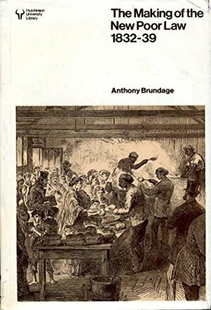 The making of the new Poor law: The politics of inquiry, enactment, and implementation, 1832-1839 by Anthony Brundage