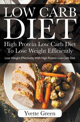 Low Carb Diet: High Protein Low Carb Diet To Lose Weight Efficiently: Lose Weight Effectively With High Protein Low Carb Diet by Yvette Green