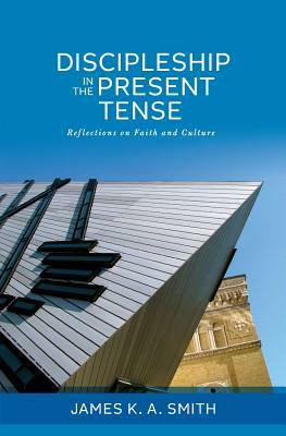 Discipleship in the Present Tense: Reflections on Faith and Culture by James K.A. Smith