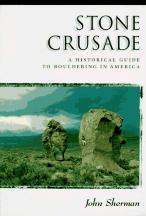 Stone Crusade: A Historical Guide to the Bouldering in America by John Sherman