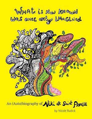 What Is Now Known Was Once Only Imagined: An (Auto)Biography of Niki de Saint Phalle by Niki de Saint Phalle