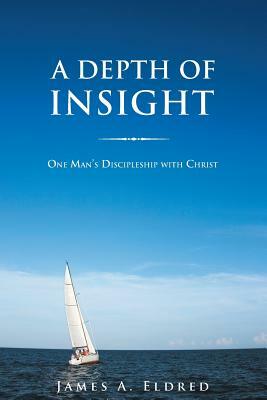 A Depth of Insight: One Man's Discipleship with Christ by James a. Eldred