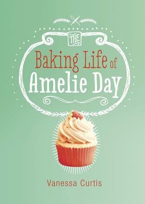 The Baking Life of Amelie Day by Vanessa Curtis