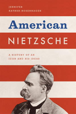 American Nietzsche: A History of an Icon and His Ideas by Jennifer Ratner-Rosenhagen