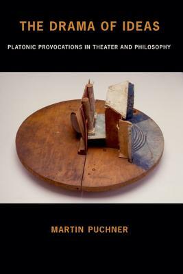 The Drama of Ideas: Platonic Provocations in Theater and Philosophy by Martin Puchner