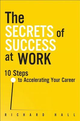 The Secrets of Success at Work: 10 Steps to Accelerating Your Career by Richard Hall