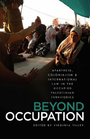 Beyond Occupation: Apartheid, Colonialism and International Law in the Occupied Palestinian Territories by Virginia Tilley