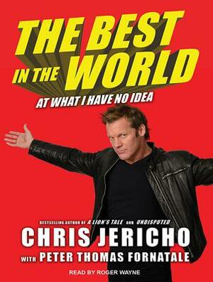 The Best in the World: At What I Have No Idea by Peter Thomas Fornatale, Chris Jericho