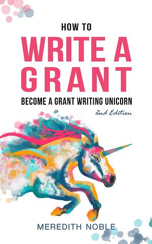 How to Write a Grant: Become a Grant Writing Unicorn 2nd Edition by Meredith Noble, Anna Nelson, Sarah Cochran