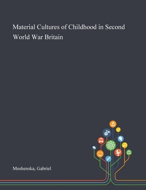 Material Cultures of Childhood in Second World War Britain by Gabriel Moshenska