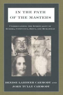 In the Path of the Masters: Understanding the Spirituality of Buddha, Confucius, Jesus, and Muhammad: Understanding the Spirituality of Buddha, Confuc by Denise Lardner Carmody, John Tully Carmody