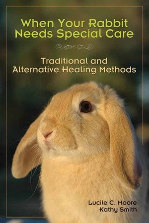 When Your Rabbit Needs Special Care: Traditional and Alternative Healing Methods by Lucile C. Moore, Kathy Smith, Marie Mead