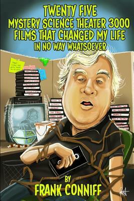 Twenty Five Mystery Science Theater 3000 Films That Changed My Life In No Way Whatsoever by Frank Conniff