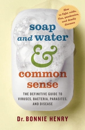 Soap and Water and Common Sense: The Definitive Guide to Viruses, Bacteria, Parasites, and Disease by Bonnie Henry