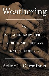 Weathering: The Extraordinary Stress of Ordinary Life in an Unjust Society by Arline T. Geronimus