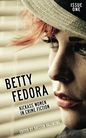 Betty Fedora Issue One: Kickass Women in Crime Fiction by Albert Tucher, Kristen Valentine, John Dromey, Parineeta Singh, Marie Crosswell, Patti Abbott, Colleen Quinn, Tess Makovesky, Michele Calabrese, Michelle Lehmann