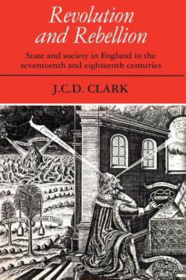 Revolution and Rebellion: State and Society in England in the Seventeenth and Eighteenth Centuries by J. C. D. Clark