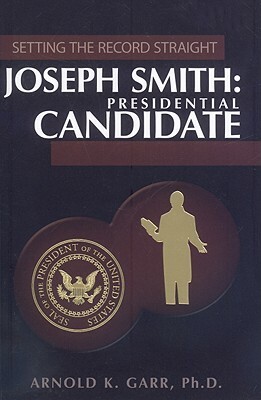 Joseph Smith: Presidential Candidate by Arnold K. Garr