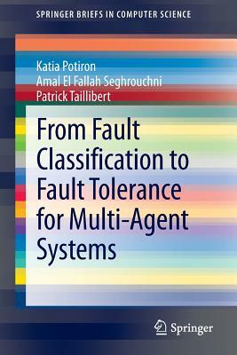 From Fault Classification to Fault Tolerance for Multi-Agent Systems by Patrick Taillibert, Amal El Fallah Seghrouchni, Katia Potiron