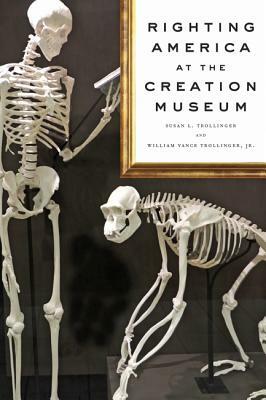 Righting America at the Creation Museum by William Vance Trollinger, Jr., Susan L. Trollinger