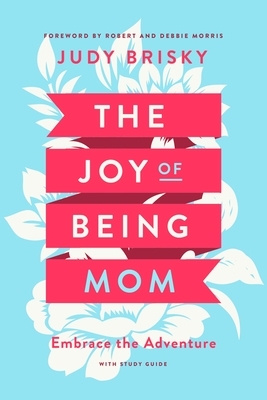 The Joy of Being a Mom: Embrace the Adventure with Study Guide by Judy Brisky