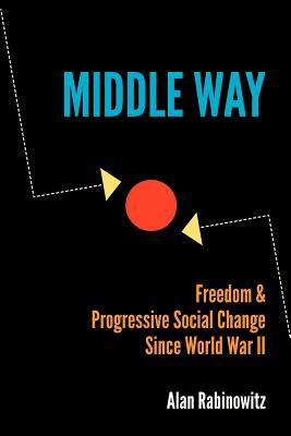 Middle Way: Freedom & Progressive Change Since World War II by Alan Rabinowitz