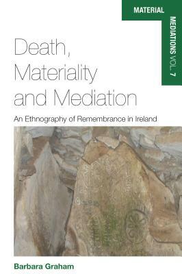 Death, Materiality and Mediation: An Ethnography of Remembrance in Ireland by Barbara Graham