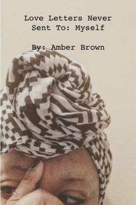 Love Letters Never Sent to: Myself by Amber Brown