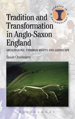 Tradition and Transformation in Anglo-Saxon England: Archaeology, Common Rights and Landscape by Susan Oosthuizen