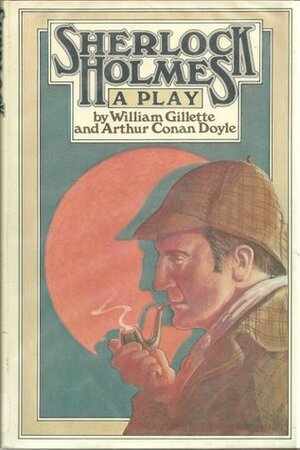 Sherlock Holmes: A Play by William Gillette, Arthur Conan Doyle
