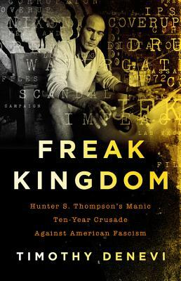 Freak Kingdom: Hunter S. Thompson's Manic Ten-Year Crusade Against American Fascism by Timothy DeNevi