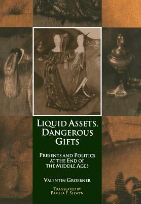 Liquid Assets, Dangerous Gifts: Presents and Politics at the End of the Middle Ages by Valentin Groebner
