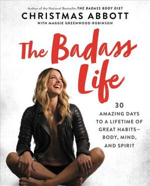 The Badass Life: 30 Amazing Days to a Lifetime of Great Habits--Body, Mind, and Spirit by Christmas Abbott