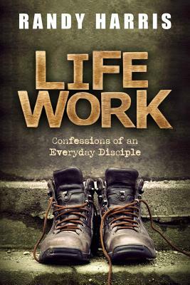 Life Work: Confessions of an Everyday Disciple by Randy Harris