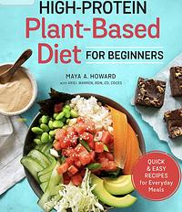 High-Protein Plant-Based Diet for Beginners: Quick and Easy Recipes for Everyday Meals by Maya A Howard, Ariel Warren