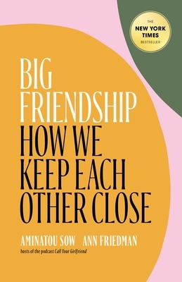 Big Friendship: How We Keep Each Other Close by Aminatou Sow, Ann Friedman