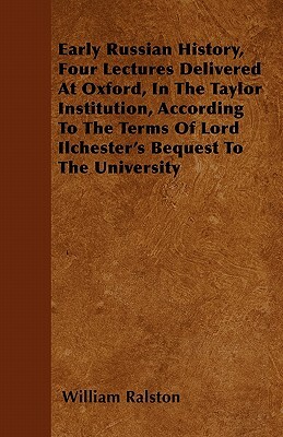 Early Russian History, Four Lectures Delivered At Oxford, In The Taylor Institution, According To The Terms Of Lord Ilchester's Bequest To The Univers by William Ralston