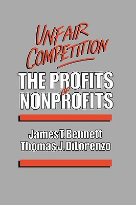 Unfair Competition: The Profits of Nonprofits by James T. Bennett, Thomas J. DiLorenzo