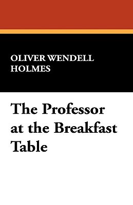 The Professor at the Breakfast Table by Oliver Wendell Jr. Holmes