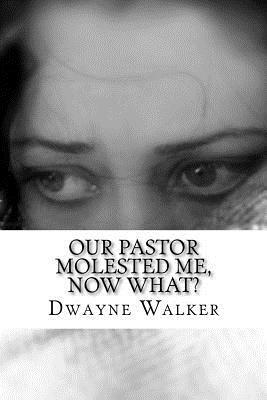Our Pastor Molested Me, Now What?: interviews and essays about clergy abuse by Dwayne Walker