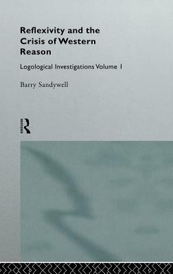 Reflexivity and the Crisis of Western Reason: Logological Investigations: Volume One by Barry Sandywell