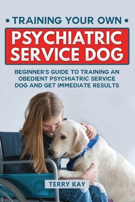 Service Dog: Training Your Own Psychiatric Service Dog: Beginner's Guide to Training an Obedient Psychiatric Service Dog and Get Im by Terry Kay