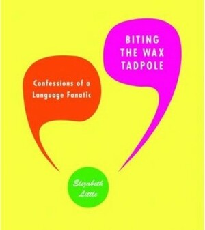 Biting the Wax Tadpole: Confessions of a Language Fanatic by Elizabeth Little