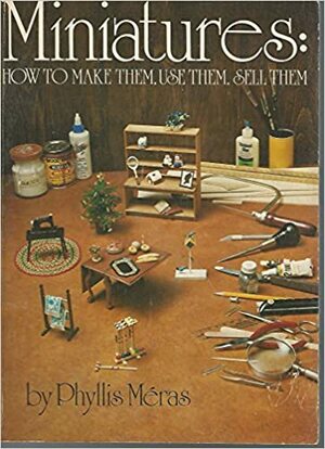 Miniatures: How to Make Them, Use Them & Sell Them by Phyllis Meras