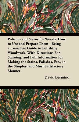 Polishes and Stains for Woods: How to Use and Prepare them - Being a Complete Guide to Polishing Woodwork, with Directions for Staining, and Full Inf by David Denning