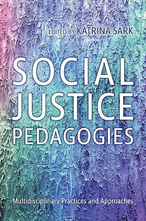 Social Justice Pedagogies: Multidisciplinary Practices and Approaches by Katrina Sark