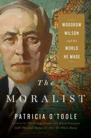 The Moralist: Woodrow Wilson and the World He Made by Patricia O'Toole